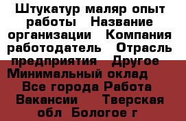 Штукатур-маляр опыт работы › Название организации ­ Компания-работодатель › Отрасль предприятия ­ Другое › Минимальный оклад ­ 1 - Все города Работа » Вакансии   . Тверская обл.,Бологое г.